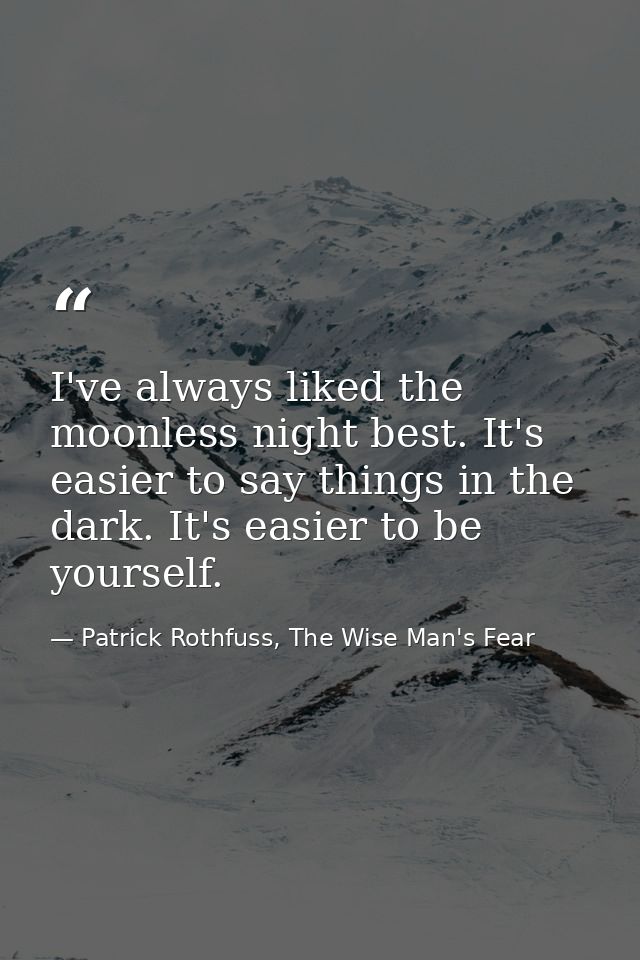 I've always liked the moonless night best. It's easier to say things in the dark. It's easier to be yourself. — Patrick Rothfuss, The Wise Man's Fear