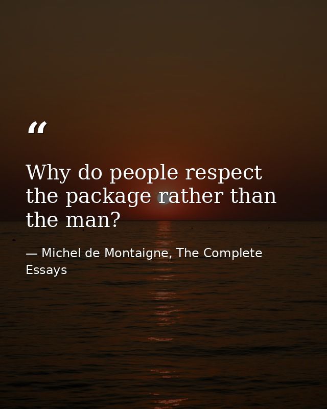 Why do people respect the package rather than the man? — Michel de Montaigne, The Complete Essays