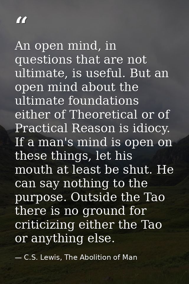 An open mind, in questions that are not ultimate, is useful. But an open mind about the ultimate foundations either of T — C.S. Lewis, The Abolition of Man