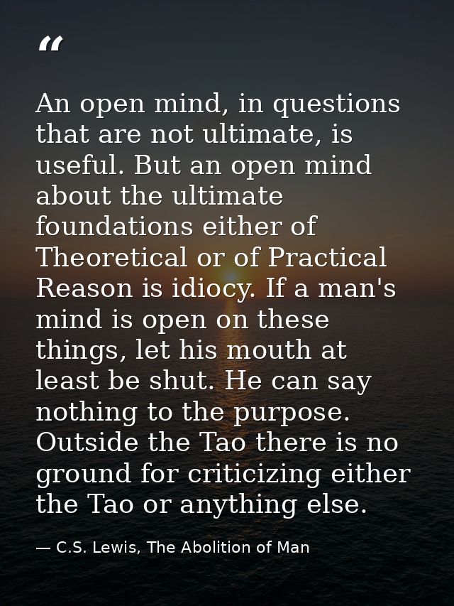 An open mind, in questions that are not ultimate, is useful. But an open mind about the ultimate foundations either of T — C.S. Lewis, The Abolition of Man