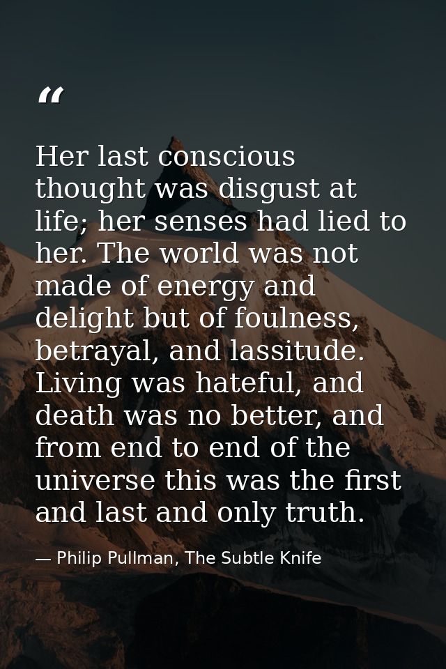 Her last conscious thought was disgust at life; her senses had lied to her. The world was not made of energy and delight — Philip Pullman, The Subtle Knife