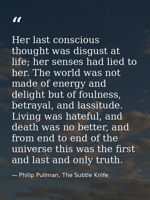 Her last conscious thought was disgust at life; her senses had lied to her. The world was not made of energy and delight — Philip Pullman, The Subtle Knife