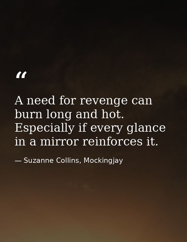 A need for revenge can burn long and hot. Especially if every glance in a mirror reinforces it. — Suzanne Collins, Mockingjay