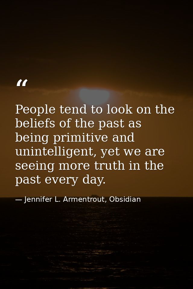 People tend to look on the beliefs of the past as being primitive and unintelligent, yet we are seeing more truth in the — Jennifer L. Armentrout, Obsidian