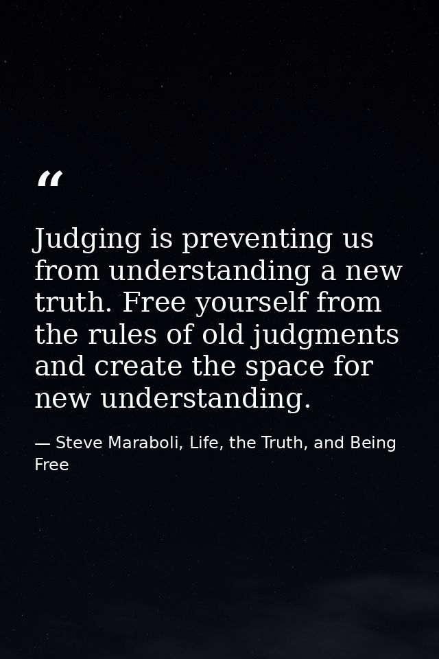Judging is preventing us from understanding a new truth. Free yourself from the rules of old judgments and create the sp — Steve Maraboli, Life, the Truth, and Being Free