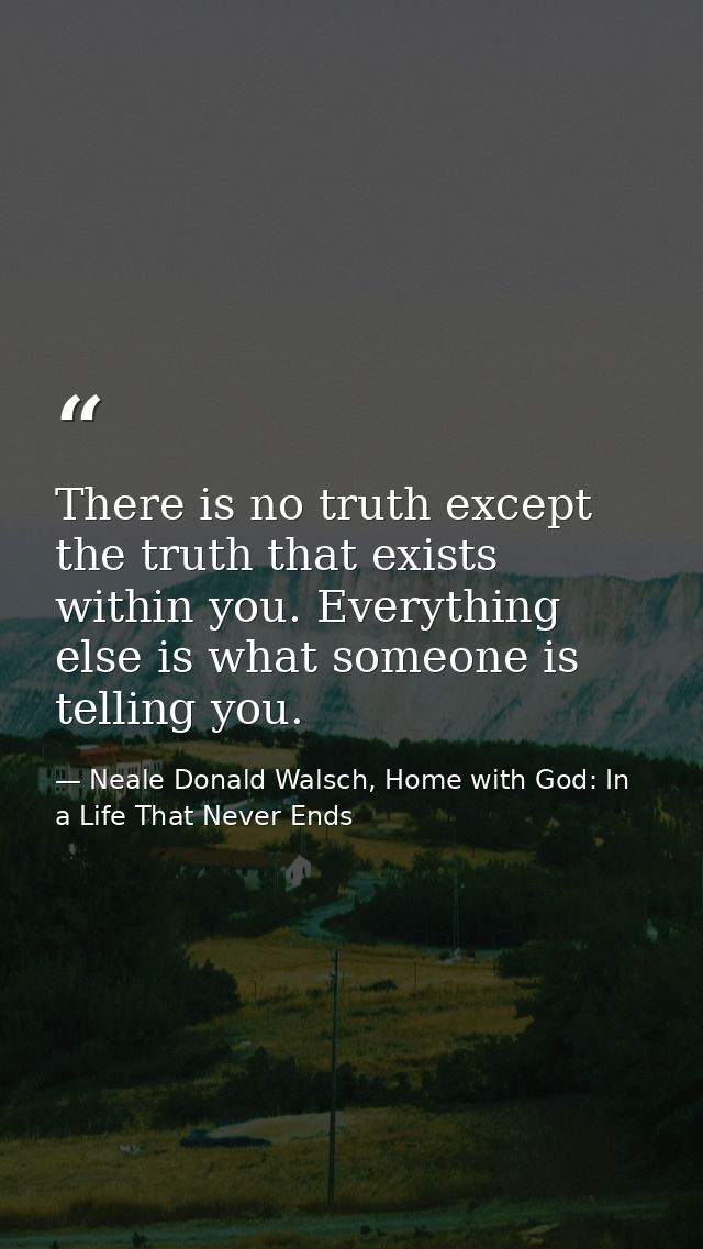 There is no truth except the truth that exists within you. Everything else is what someone is telling you. — Neale Donald Walsch, Home with God: In a Life That Never Ends
