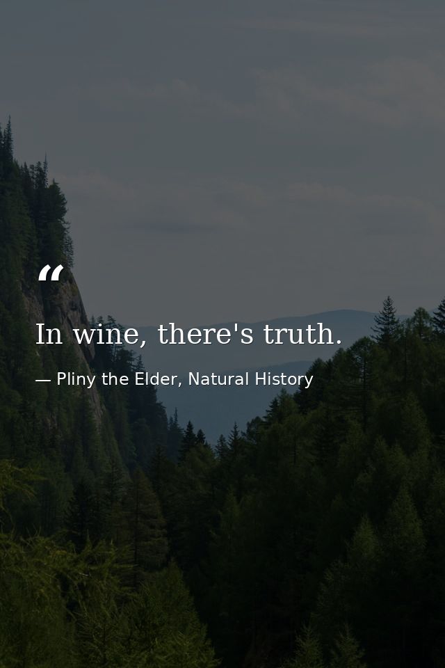 In wine, there's truth. — Pliny the Elder, Natural History