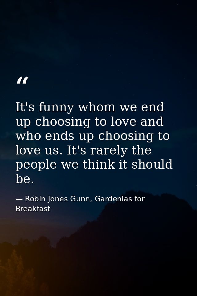 It's funny whom we end up choosing to love and who ends up choosing to love us. It's rarely the people we think it shoul — Robin Jones Gunn, Gardenias for Breakfast
