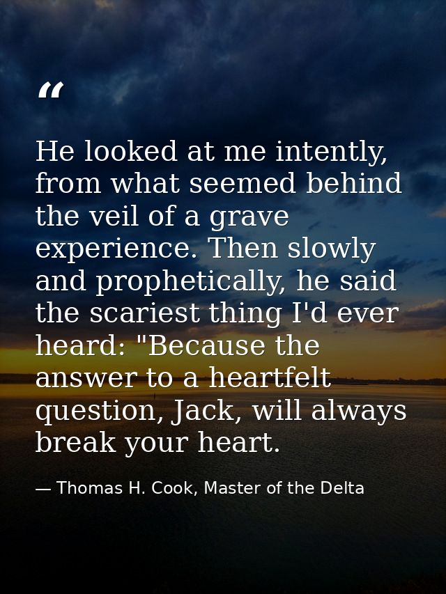 He looked at me intently, from what seemed behind the veil of a grave experience. Then slowly and prophetically, he said — Thomas H. Cook, Master of the Delta