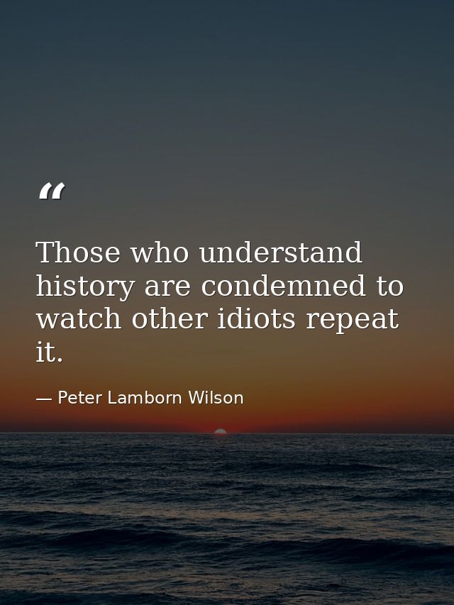 Those who understand history are condemned to watch other idiots repeat it. — Peter Lamborn Wilson
