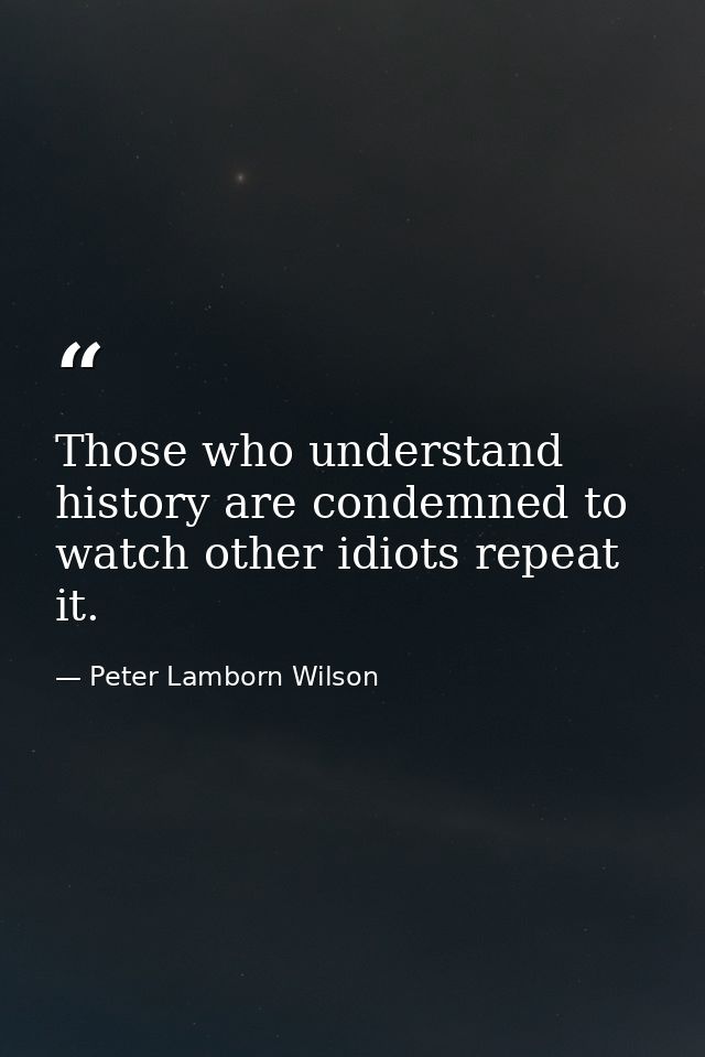 Those who understand history are condemned to watch other idiots repeat it. — Peter Lamborn Wilson