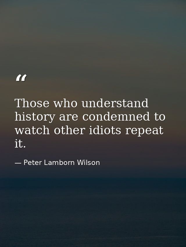 Those who understand history are condemned to watch other idiots repeat it. — Peter Lamborn Wilson
