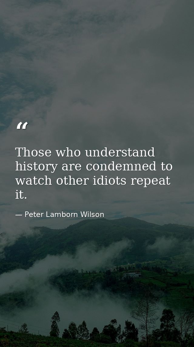 Those who understand history are condemned to watch other idiots repeat it. — Peter Lamborn Wilson