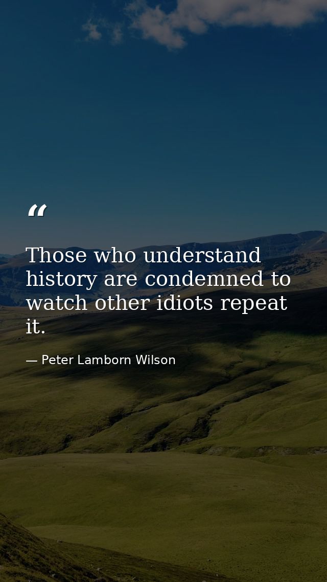 Those who understand history are condemned to watch other idiots repeat it. — Peter Lamborn Wilson