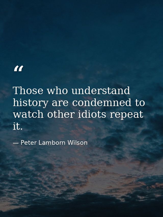 Those who understand history are condemned to watch other idiots repeat it. — Peter Lamborn Wilson