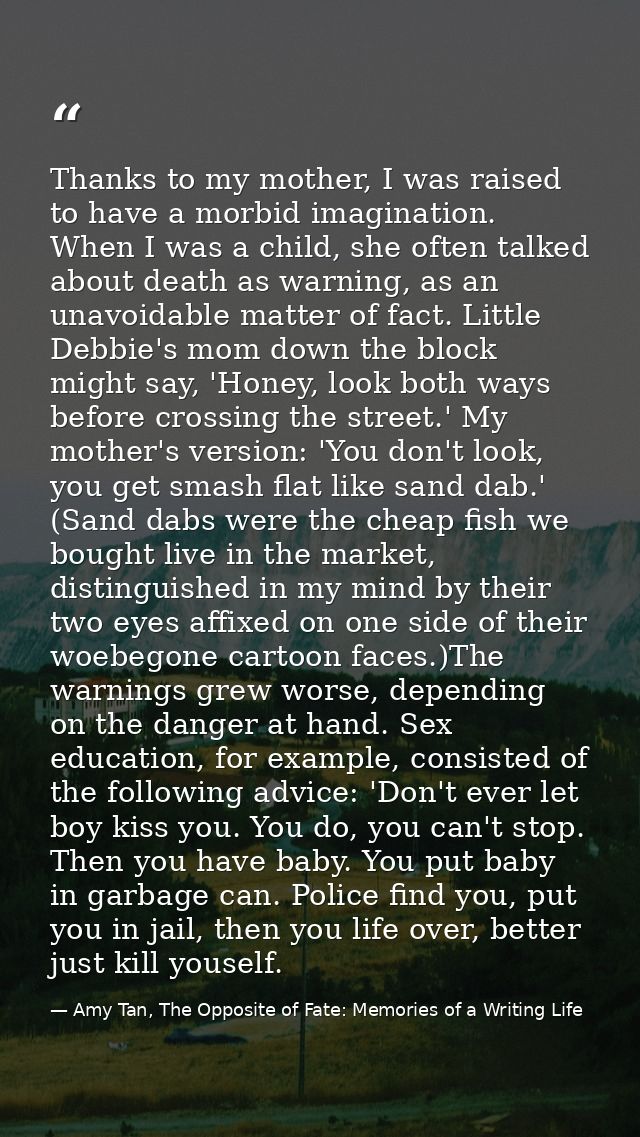 Thanks to my mother, I was raised to have a morbid imagination. When I was a child, she often talked about death as warn — Amy Tan, The Opposite of Fate: Memories of a Writing Life