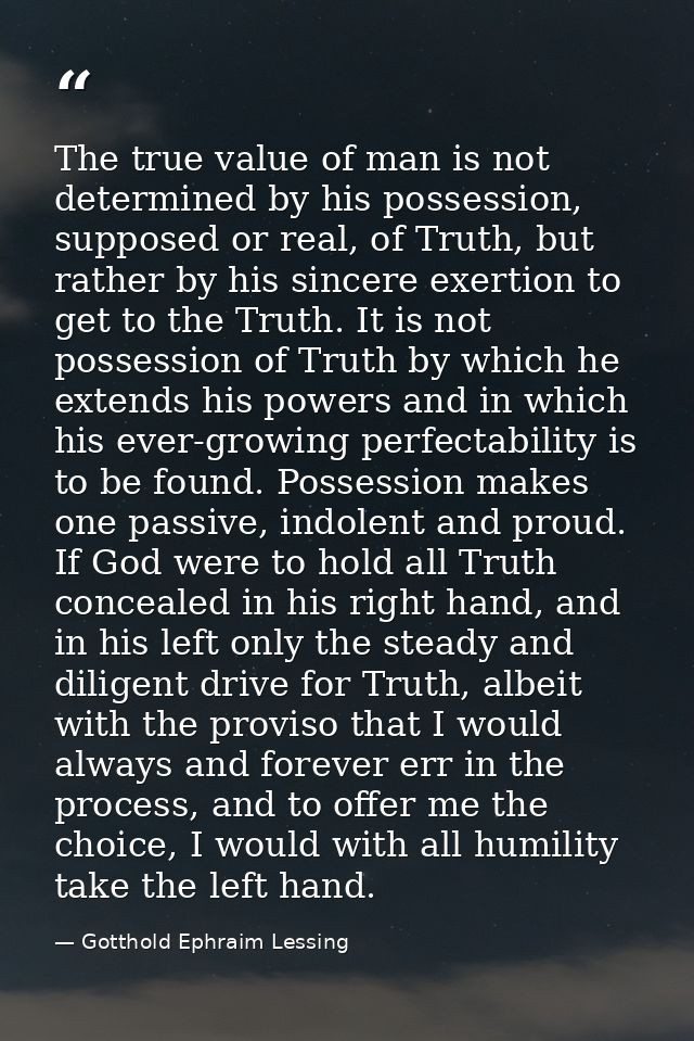 The true value of man is not determined by his possession, supposed or real, of Truth, but rather by his sincere exertio — Gotthold Ephraim Lessing