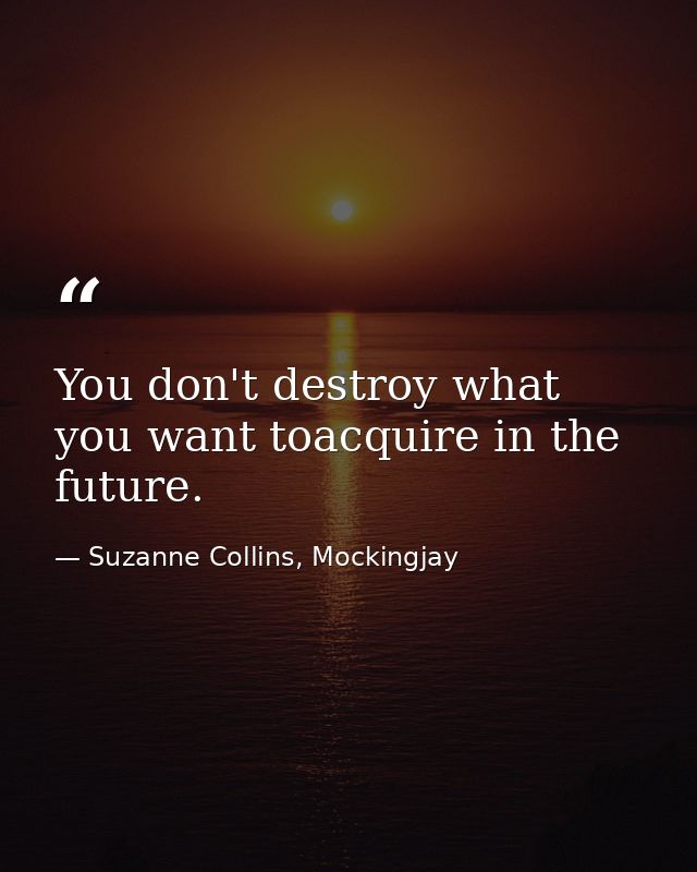 You don't destroy what you want toacquire in the future. — Suzanne Collins, Mockingjay