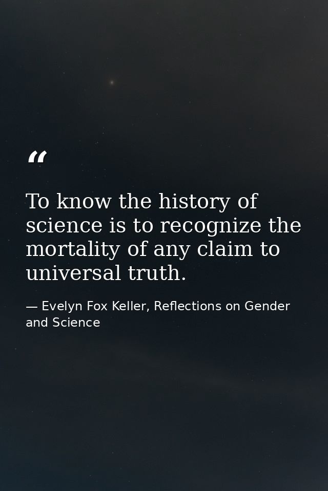 To know the history of science is to recognize the mortality of any claim to universal truth. — Evelyn Fox Keller, Reflections on Gender and Science