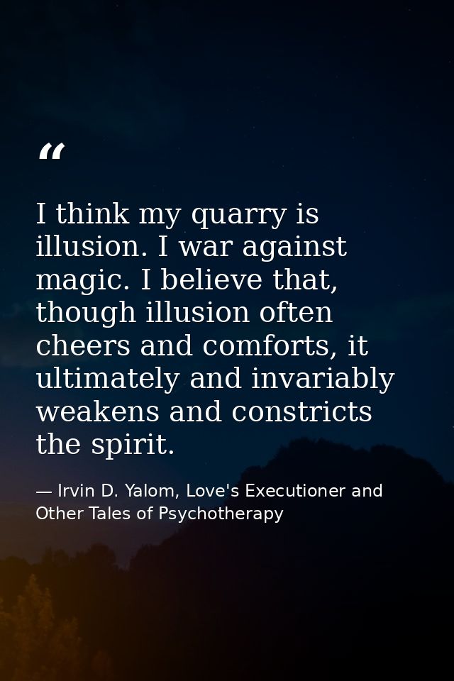 I think my quarry is illusion. I war against magic. I believe that, though illusion often cheers and comforts, it ultima — Irvin D. Yalom, Love's Executioner and Other Tales of Psychotherapy