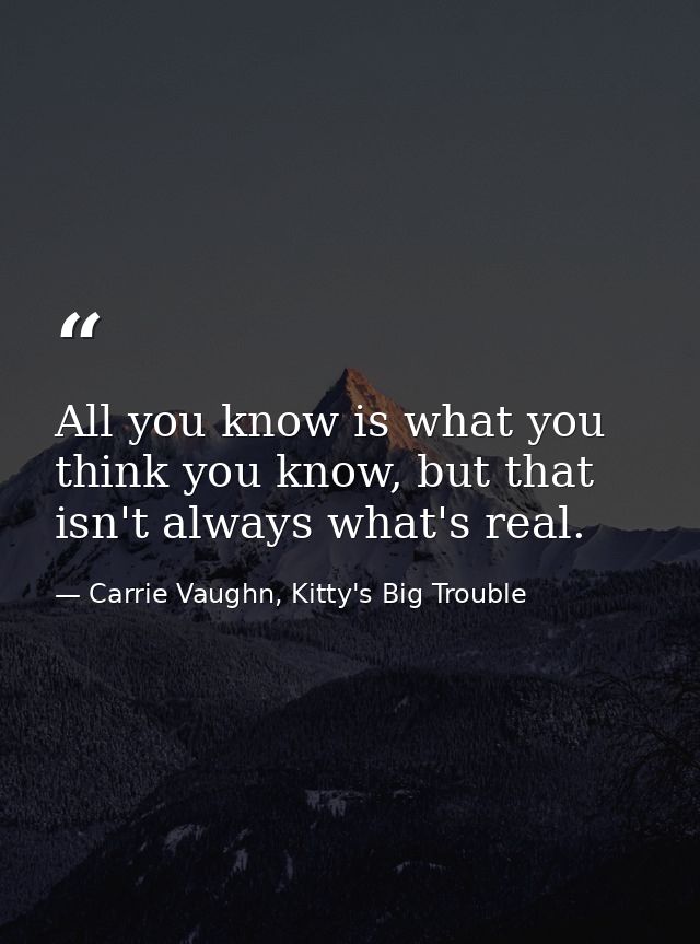 All you know is what you think you know, but that isn't always what's real. — Carrie Vaughn, Kitty's Big Trouble