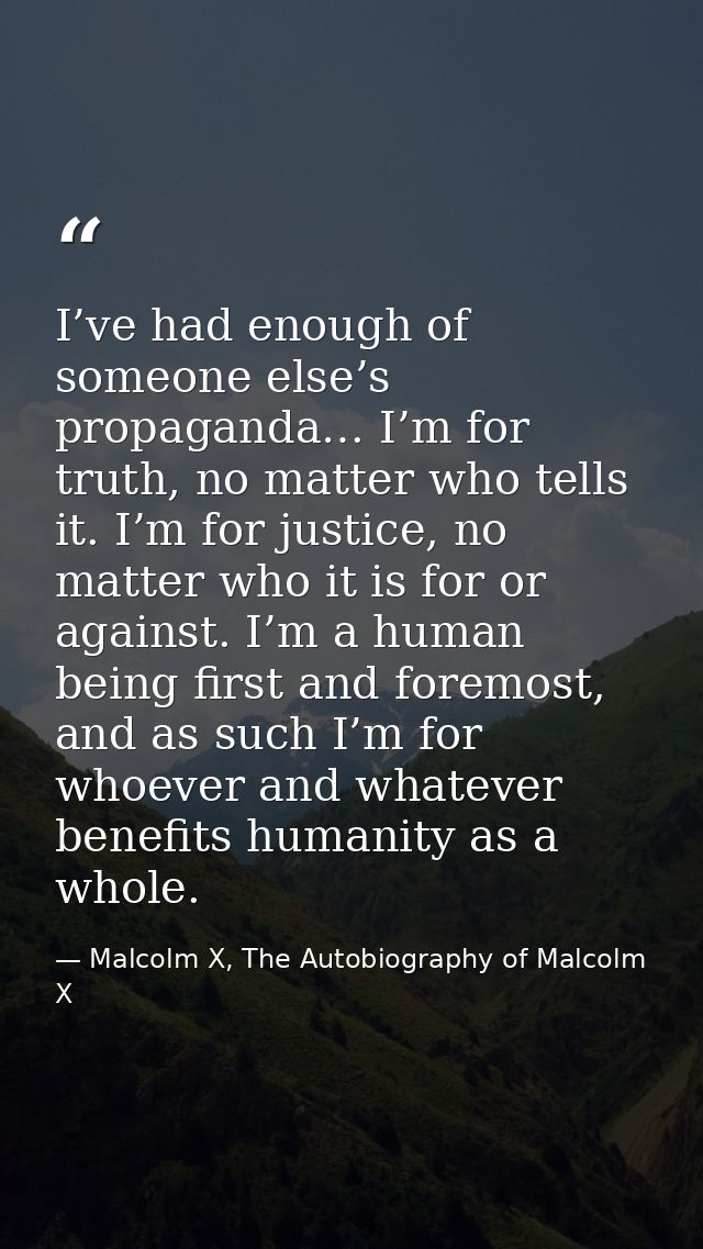 I’ve had enough of someone else’s propaganda… I’m for truth, no matter who tells it. I’m for justice, no matter who it i — Malcolm X, The Autobiography of Malcolm X