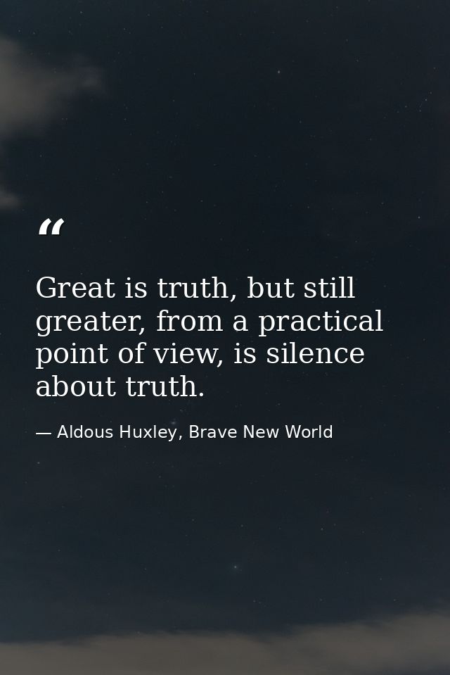 Great is truth, but still greater, from a practical point of view, is silence about truth. — Aldous Huxley, Brave New World
