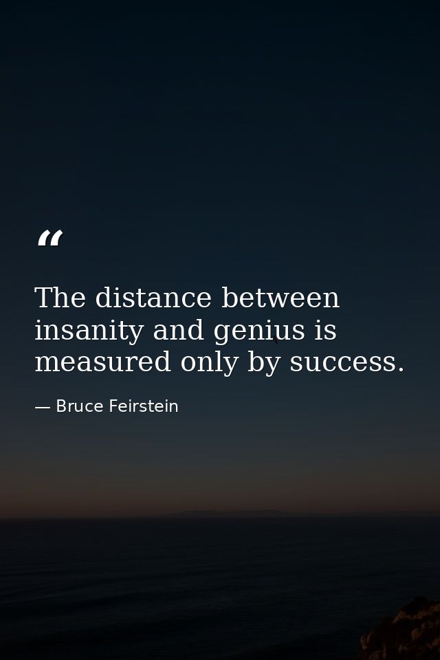 The distance between insanity and genius is measured only by success. — Bruce Feirstein