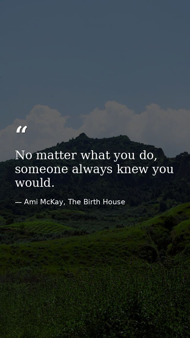 No matter what you do, someone always knew you would. — Ami McKay, The Birth House