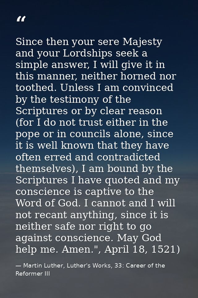 Since then your sere Majesty and your Lordships seek a simple answer, I will give it in this manner, neither horned nor  — Martin Luther, Luther's Works, 33: Career of the Reformer III