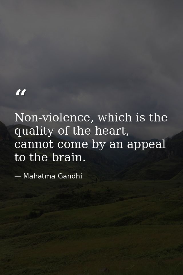 Non-violence, which is the quality of the heart, cannot come by an appeal to the brain. — Mahatma Gandhi