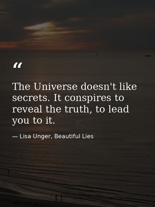 The Universe doesn't like secrets. It conspires to reveal the truth, to lead you to it. — Lisa Unger, Beautiful Lies