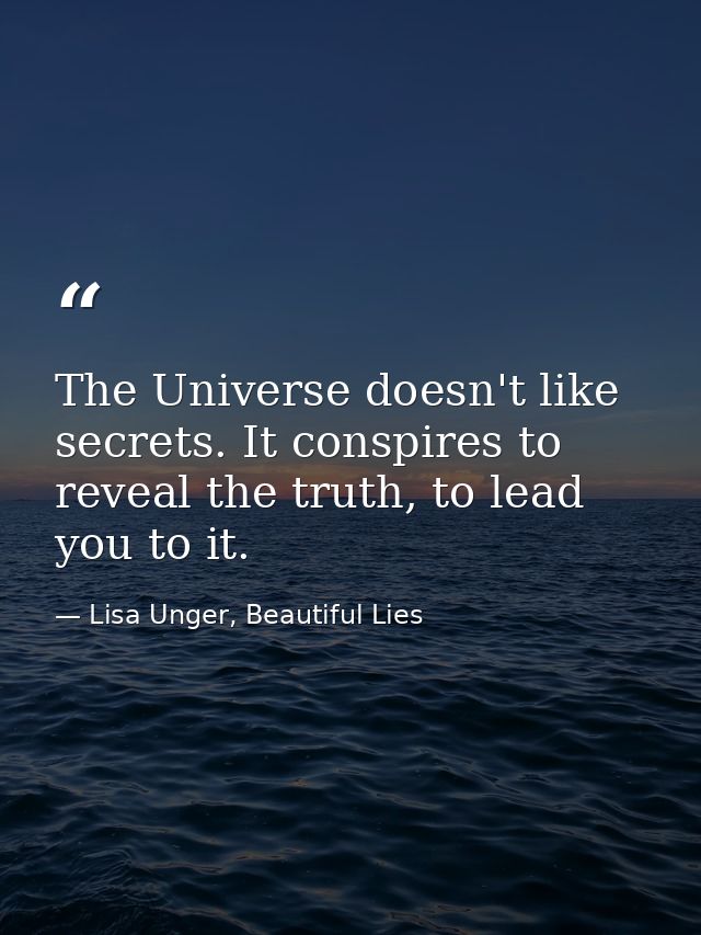 The Universe doesn't like secrets. It conspires to reveal the truth, to lead you to it. — Lisa Unger, Beautiful Lies
