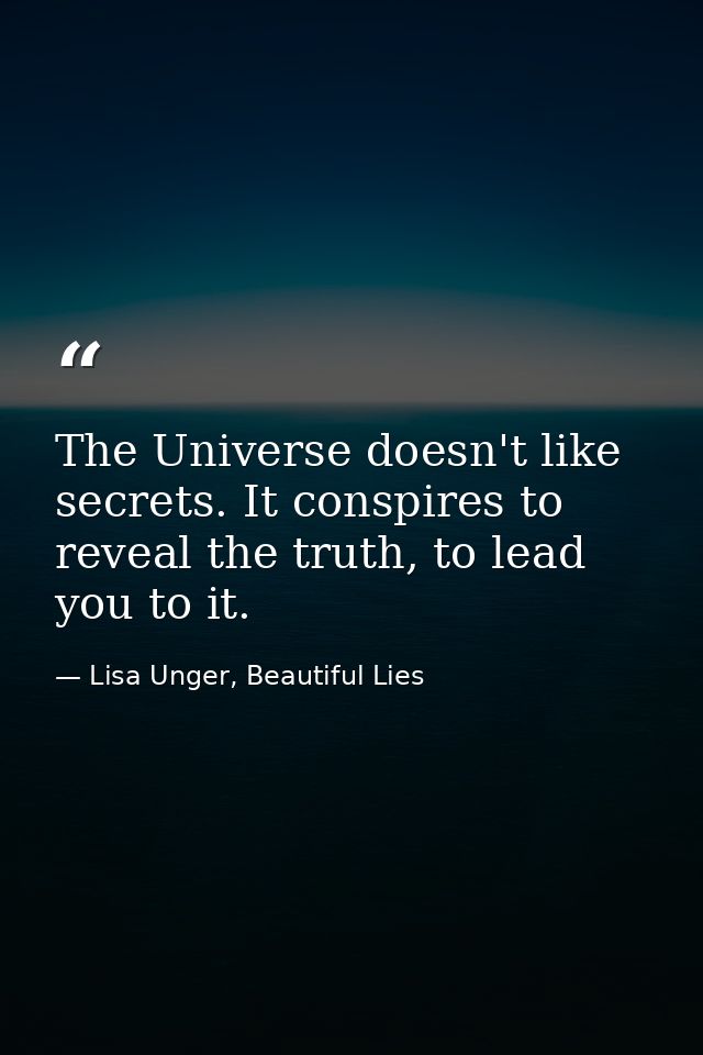 The Universe doesn't like secrets. It conspires to reveal the truth, to lead you to it. — Lisa Unger, Beautiful Lies