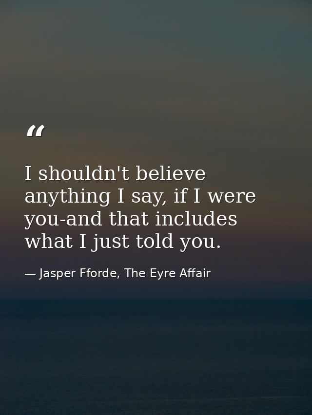 I shouldn't believe anything I say, if I were you-and that includes what I just told you. — Jasper Fforde, The Eyre Affair