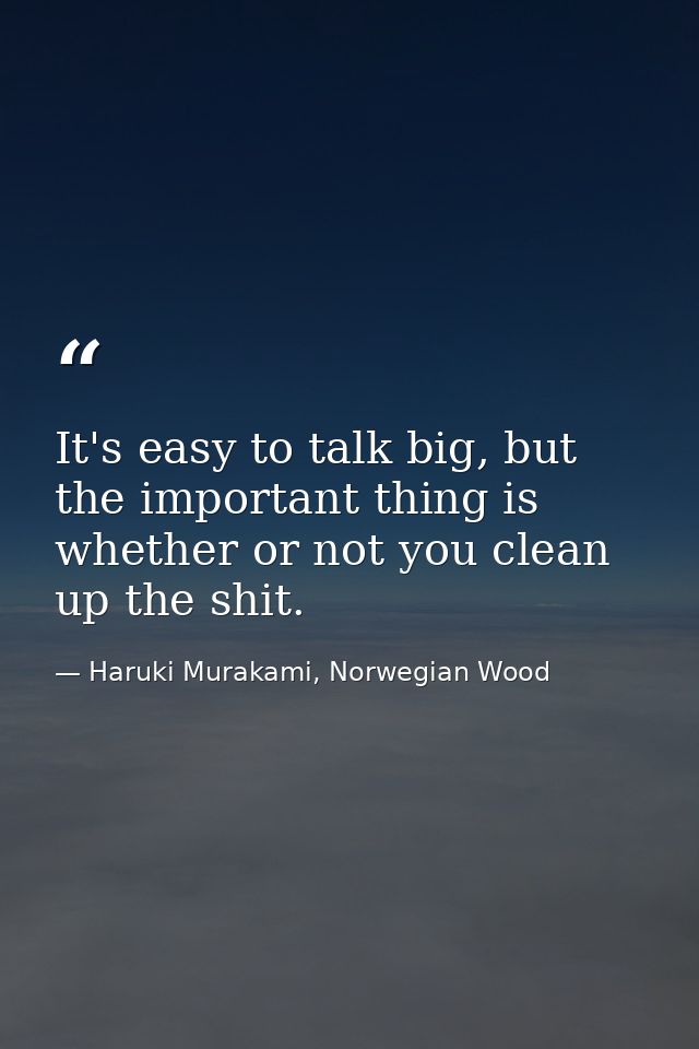 It's easy to talk big, but the important thing is whether or not you clean up the shit. — Haruki Murakami, Norwegian Wood