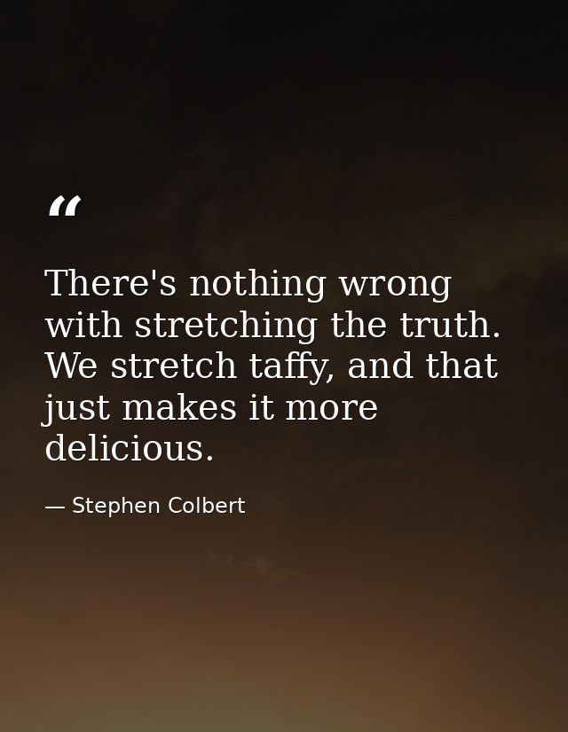 There's nothing wrong with stretching the truth. We stretch taffy, and that just makes it more delicious. — Stephen Colbert