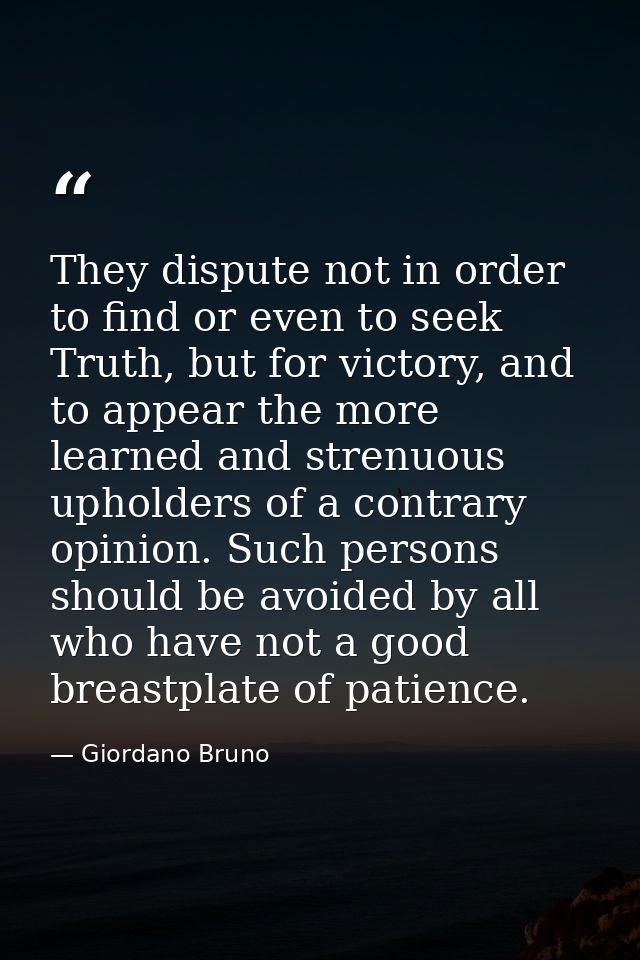 They dispute not in order to find or even to seek Truth, but for victory, and to appear the more learned and strenuous u — Giordano Bruno