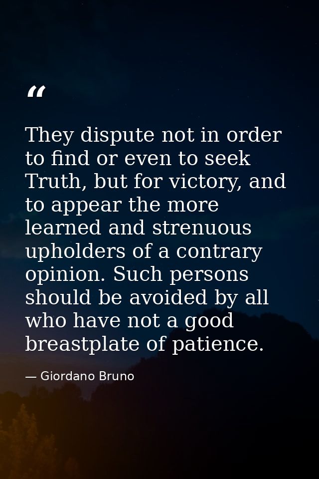 They dispute not in order to find or even to seek Truth, but for victory, and to appear the more learned and strenuous u — Giordano Bruno