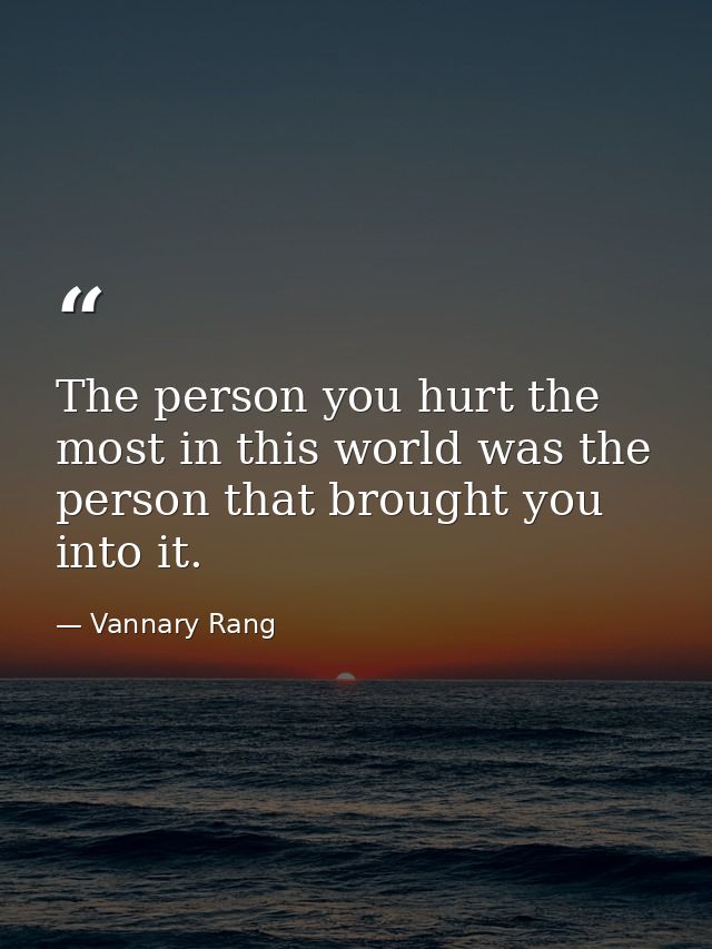 The person you hurt the most in this world was the person that brought you into it. — Vannary Rang