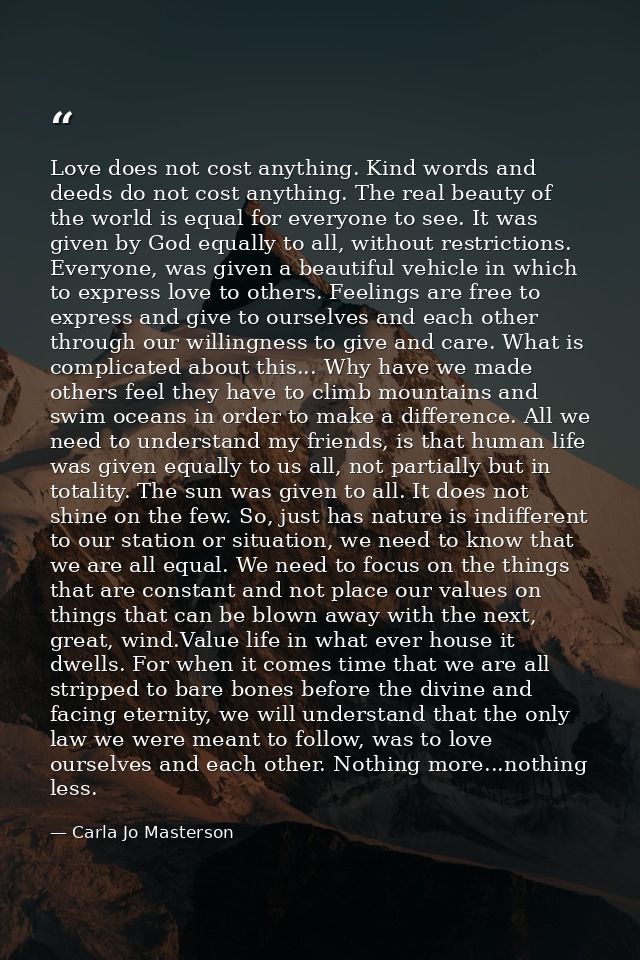 Love does not cost anything. Kind words and deeds do not cost anything. The real beauty of the world is equal for everyo — Carla Jo Masterson