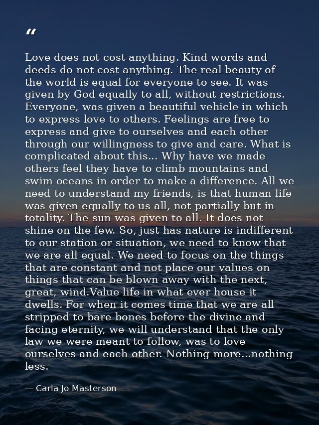 Love does not cost anything. Kind words and deeds do not cost anything. The real beauty of the world is equal for everyo — Carla Jo Masterson