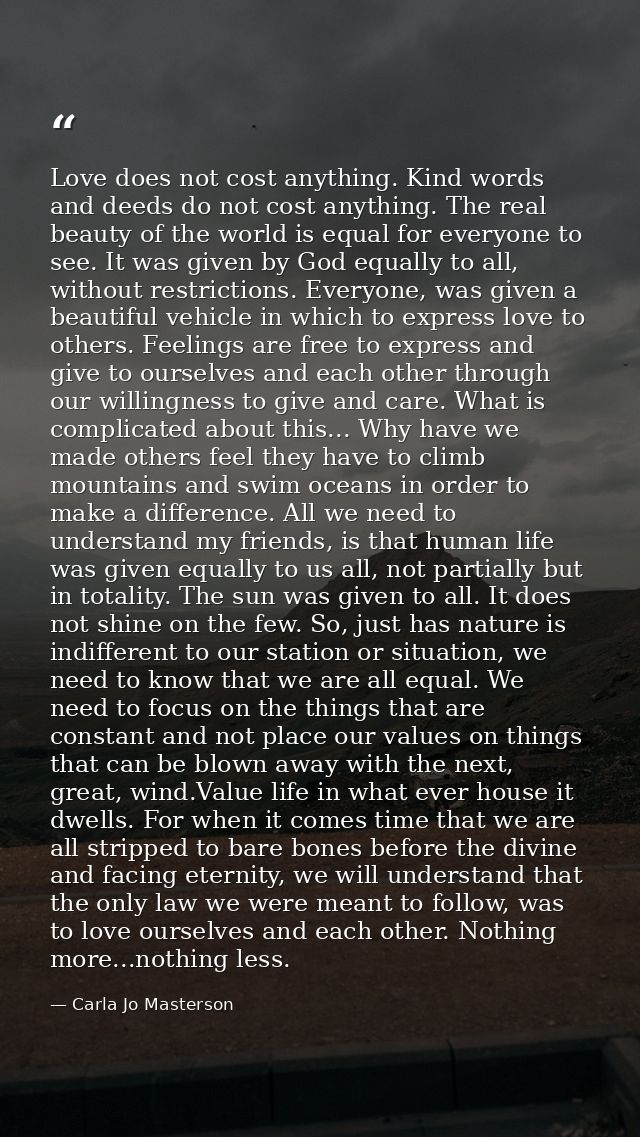 Love does not cost anything. Kind words and deeds do not cost anything. The real beauty of the world is equal for everyo — Carla Jo Masterson