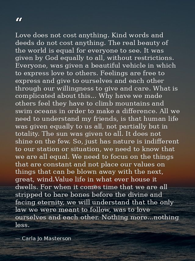 Love does not cost anything. Kind words and deeds do not cost anything. The real beauty of the world is equal for everyo — Carla Jo Masterson