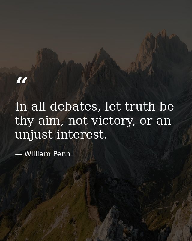 In all debates, let truth be thy aim, not victory, or an unjust interest. — William Penn