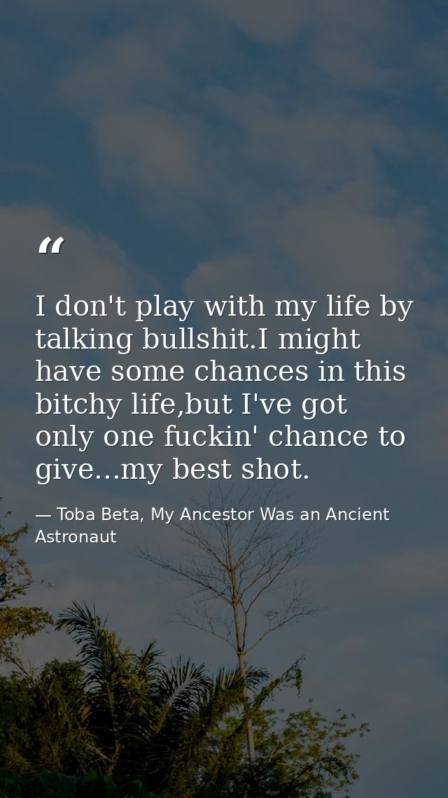 I don't play with my life by talking bullshit.I might have some chances in this bitchy life,but I've got only one fuckin — Toba Beta, My Ancestor Was an Ancient Astronaut