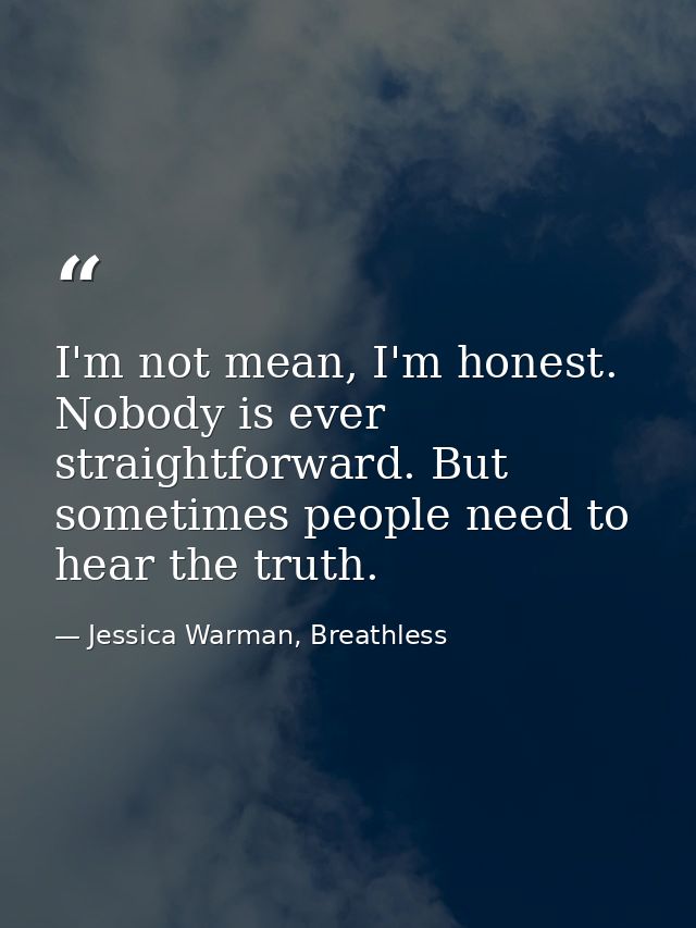 I'm not mean, I'm honest. Nobody is ever straightforward. But sometimes people need to hear the truth. — Jessica Warman, Breathless