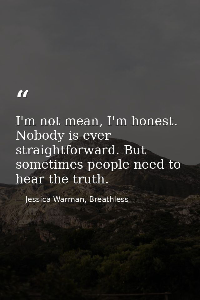 I'm not mean, I'm honest. Nobody is ever straightforward. But sometimes people need to hear the truth. — Jessica Warman, Breathless