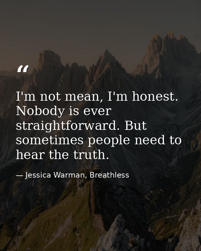 I'm not mean, I'm honest. Nobody is ever straightforward. But sometimes people need to hear the truth. — Jessica Warman, Breathless
