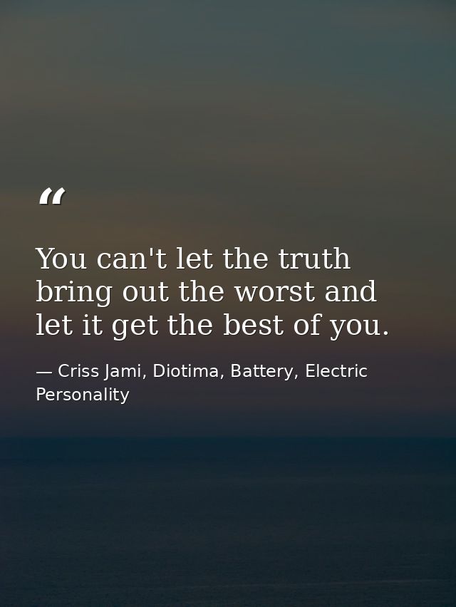 You can't let the truth bring out the worst and let it get the best of you. — Criss Jami, Diotima, Battery, Electric Personality